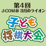 第4回　J:COM杯　３月のライオン子ども将棋大会