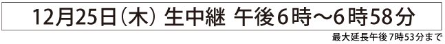 12月25日(木)生中継午後6時~6時58分