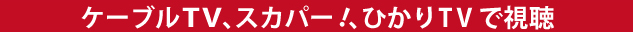 ケーブルTV、スカパー！、ひかりTVで視聴
