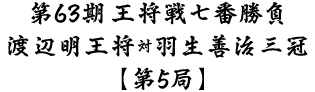 第63期王将戦七番勝負渡辺明王将対羽生善治三冠第5局